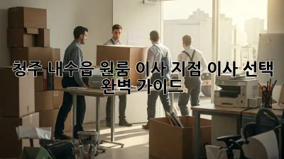 청주 내수읍 원룸 이사, 지점 이사 선택 완벽 가이드!