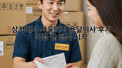 삼척에서 서울까지 용달이사 후기: 걱정 끝, 행복 시작!